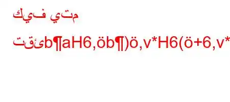 كيف يتم تقئbaH6,b),v*H6(+6,v*v'